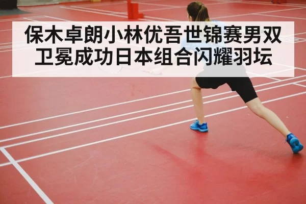 保木卓朗小林优吾世锦赛男双卫冕成功日本组合闪耀羽坛
