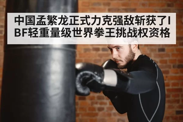 中国孟繁龙正式力克强敌斩获了IBF轻重量级世界拳王挑战权资格