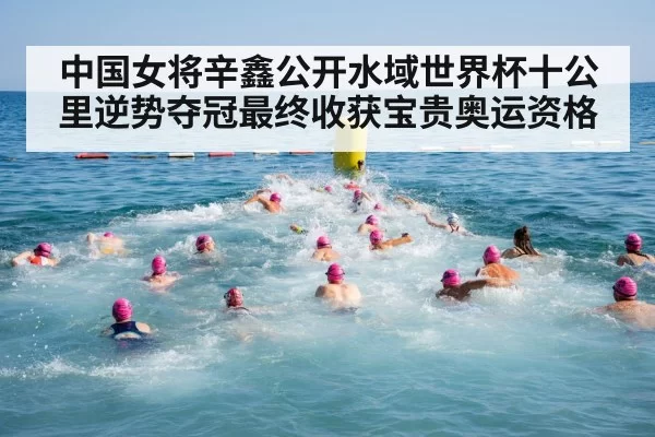 中国女将辛鑫公开水域世界杯十公里逆势夺冠最终收获宝贵奥运资格