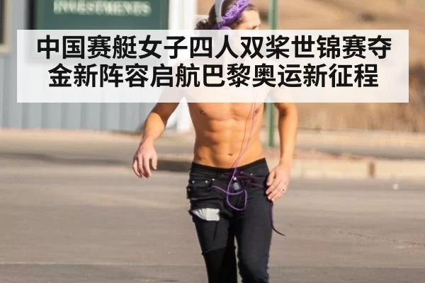 中国赛艇女子四人双桨世锦赛夺金新阵容启航巴黎奥运新征程