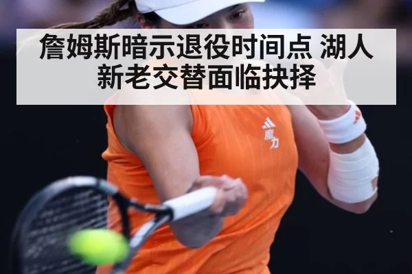 詹姆斯暗示退役时间点 湖人新老交替面临抉择