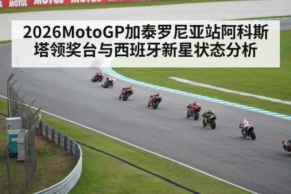 2026MotoGP加泰罗尼亚站阿科斯塔领奖台与西班牙新星状态分析