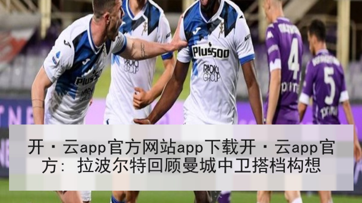 开·云app官方网站app下载开·云app官方: 拉波尔特回顾曼城中卫搭档构想